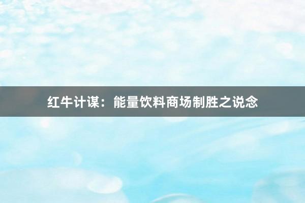 红牛计谋：能量饮料商场制胜之说念