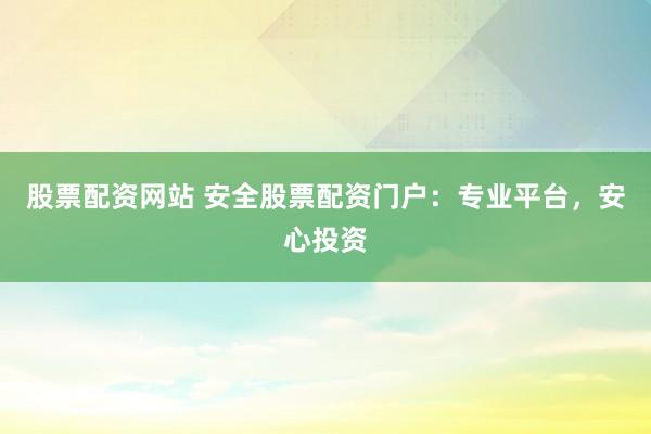 股票配资网站 安全股票配资门户：专业平台，安心投资