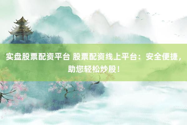 实盘股票配资平台 股票配资线上平台：安全便捷，助您轻松炒股！
