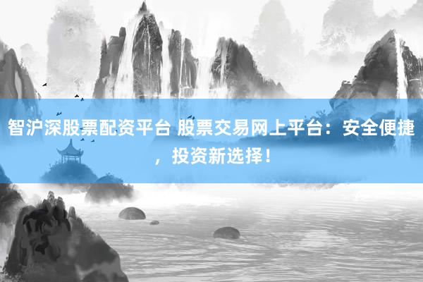智沪深股票配资平台 股票交易网上平台：安全便捷，投资新选择！
