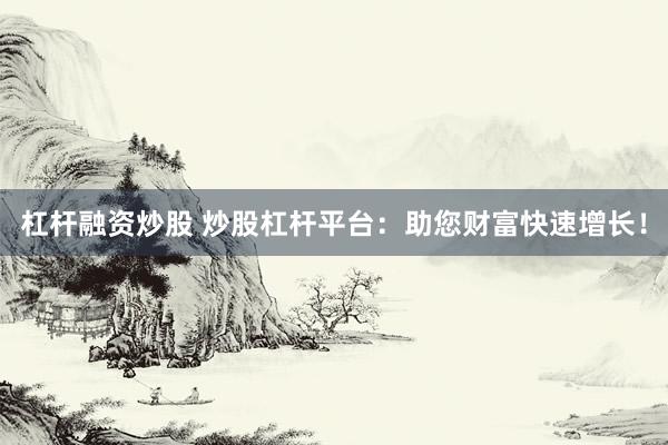 杠杆融资炒股 炒股杠杆平台：助您财富快速增长！