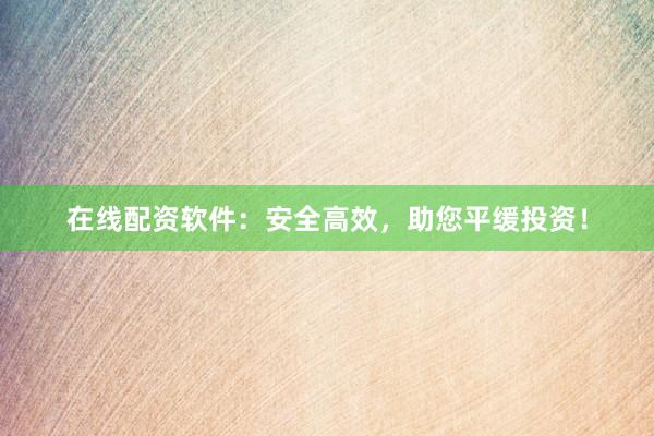 在线配资软件：安全高效，助您平缓投资！