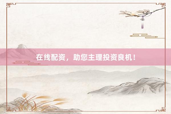 在线配资，助您主理投资良机！