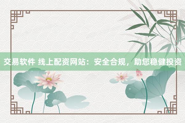 交易软件 线上配资网站：安全合规，助您稳健投资