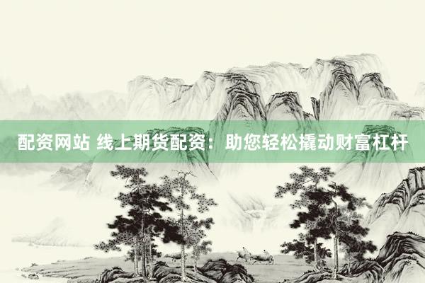 配资网站 线上期货配资：助您轻松撬动财富杠杆