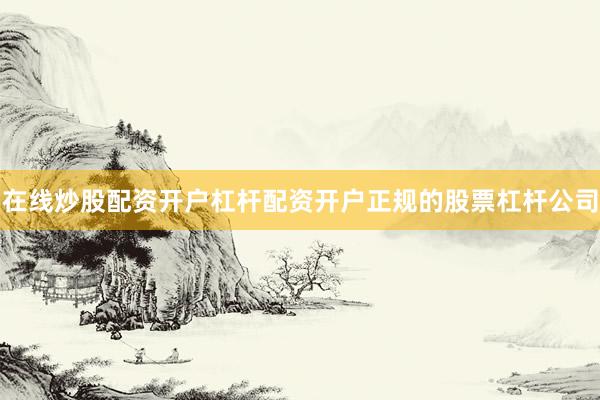 在线炒股配资开户杠杆配资开户正规的股票杠杆公司