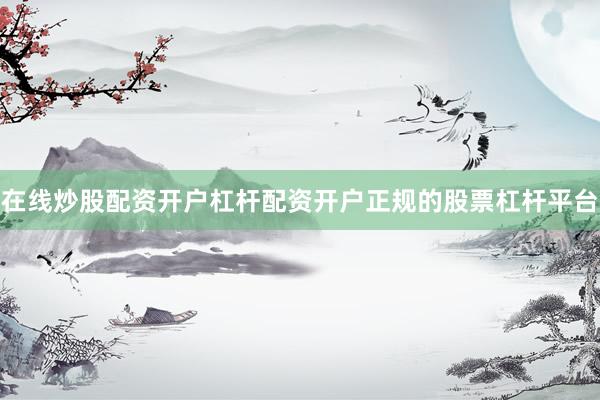在线炒股配资开户杠杆配资开户正规的股票杠杆平台