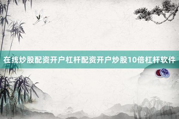在线炒股配资开户杠杆配资开户炒股10倍杠杆软件