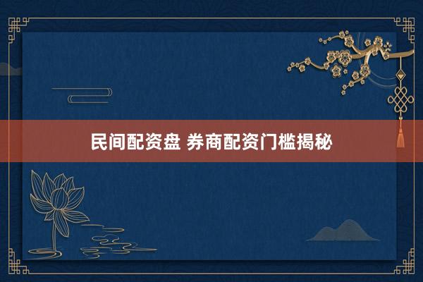 民间配资盘 券商配资门槛揭秘