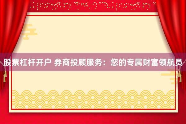 股票杠杆开户 券商投顾服务：您的专属财富领航员