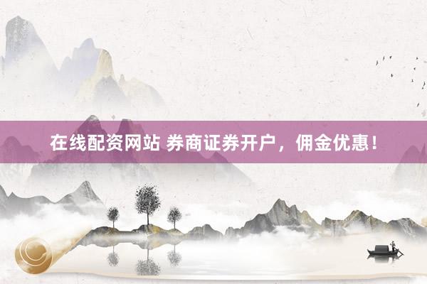 在线配资网站 券商证券开户，佣金优惠！