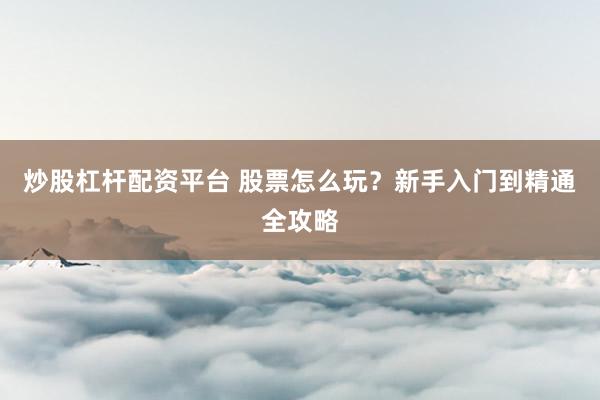 炒股杠杆配资平台 股票怎么玩？新手入门到精通全攻略