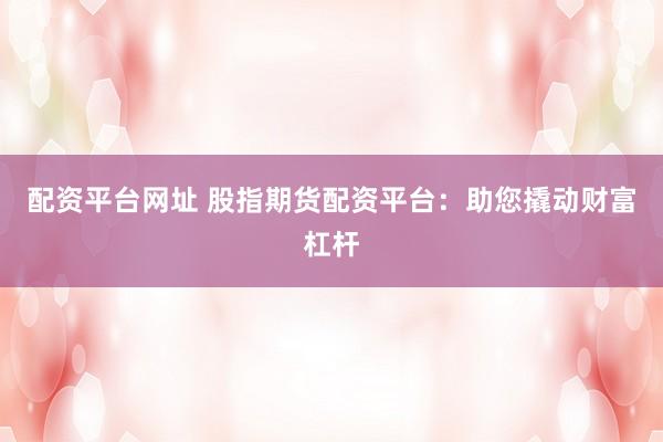 配资平台网址 股指期货配资平台：助您撬动财富杠杆