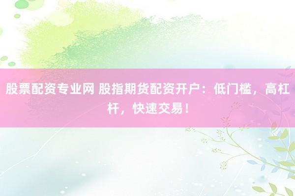 股票配资专业网 股指期货配资开户：低门槛，高杠杆，快速交易！