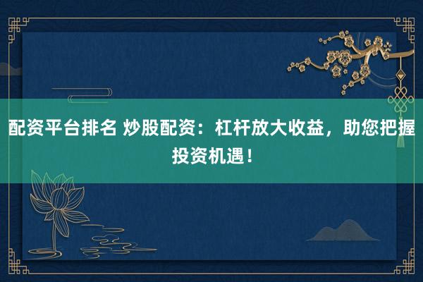 配资平台排名 炒股配资：杠杆放大收益，助您把握投资机遇！