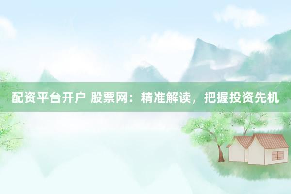 配资平台开户 股票网：精准解读，把握投资先机