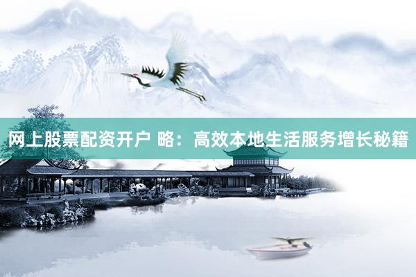 网上股票配资开户 略：高效本地生活服务增长秘籍