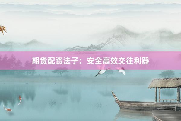 期货配资法子：安全高效交往利器