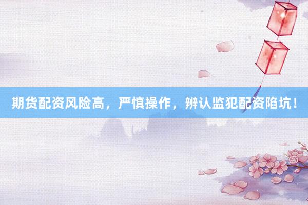 期货配资风险高，严慎操作，辨认监犯配资陷坑！