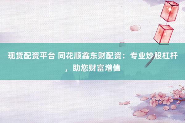 现货配资平台 同花顺鑫东财配资：专业炒股杠杆，助您财富增值