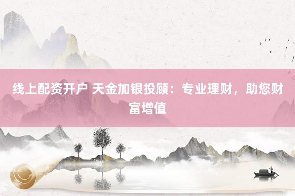 线上配资开户 天金加银投顾：专业理财，助您财富增值