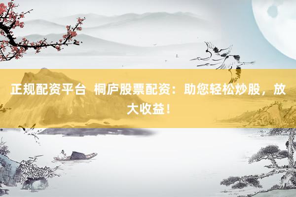 正规配资平台  桐庐股票配资：助您轻松炒股，放大收益！