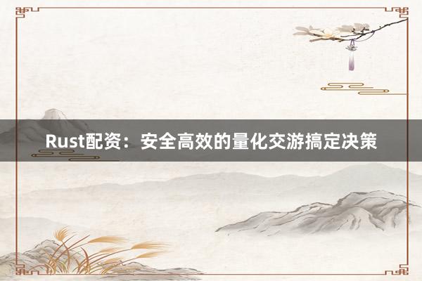 Rust配资：安全高效的量化交游搞定决策