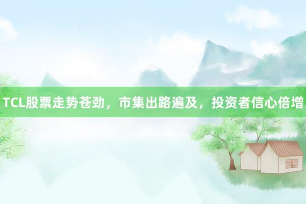 TCL股票走势苍劲，市集出路遍及，投资者信心倍增