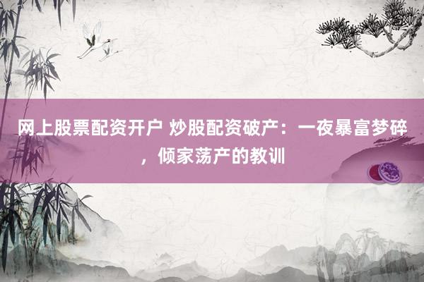 网上股票配资开户 炒股配资破产：一夜暴富梦碎，倾家荡产的教训