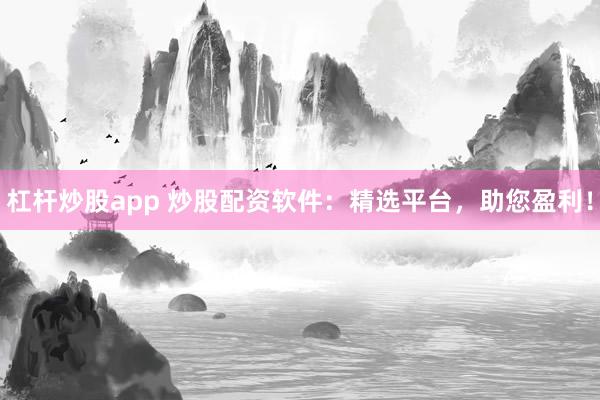 杠杆炒股app 炒股配资软件：精选平台，助您盈利！