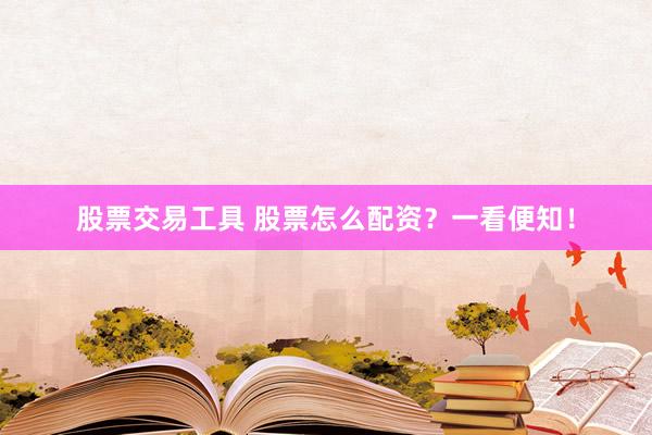 股票交易工具 股票怎么配资？一看便知！