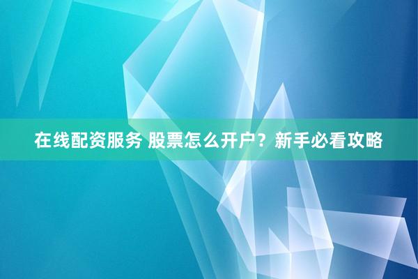 在线配资服务 股票怎么开户？新手必看攻略