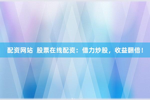 配资网站  股票在线配资：借力炒股，收益翻倍！