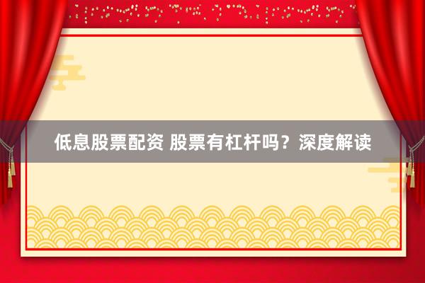 低息股票配资 股票有杠杆吗？深度解读
