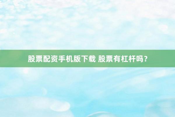 股票配资手机版下载 股票有杠杆吗？
