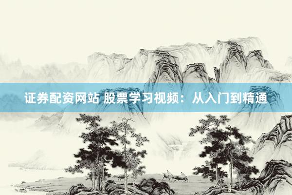 证券配资网站 股票学习视频：从入门到精通