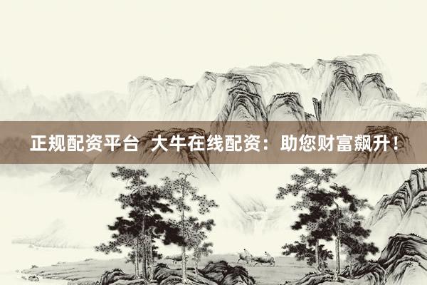正规配资平台  大牛在线配资：助您财富飙升！