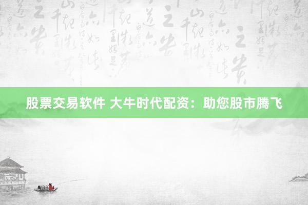 股票交易软件 大牛时代配资：助您股市腾飞