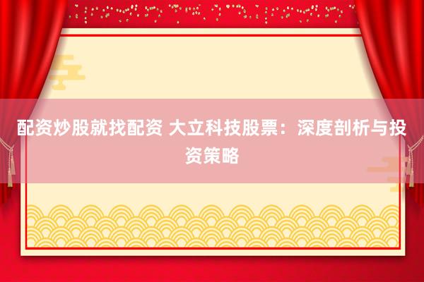配资炒股就找配资 大立科技股票：深度剖析与投资策略