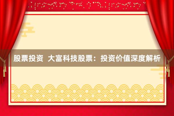 股票投资  大富科技股票：投资价值深度解析