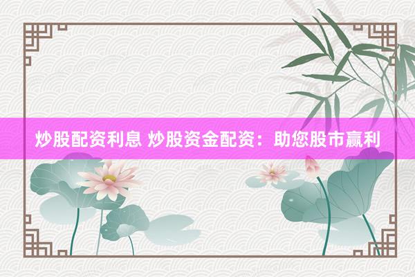 炒股配资利息 炒股资金配资：助您股市赢利