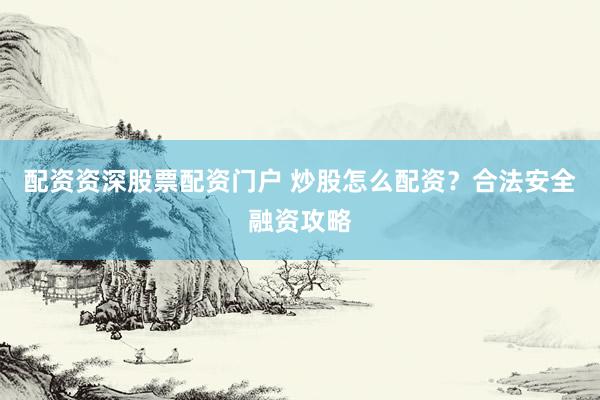 配资资深股票配资门户 炒股怎么配资？合法安全融资攻略