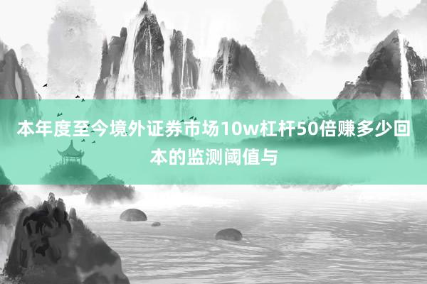 本年度至今境外证券市场10w杠杆50倍赚多少回本的监测阈值与