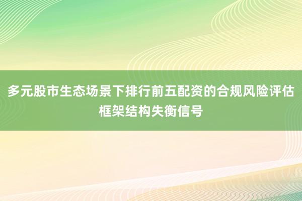 多元股市生态场景下排行前五配资的合规风险评估框架结构失衡信号