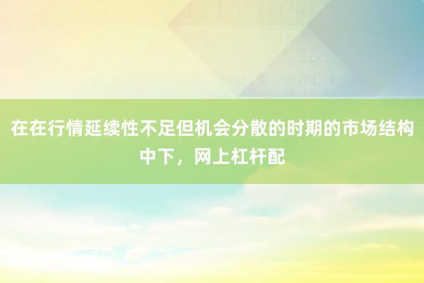 在在行情延续性不足但机会分散的时期的市场结构中下，网上杠杆配