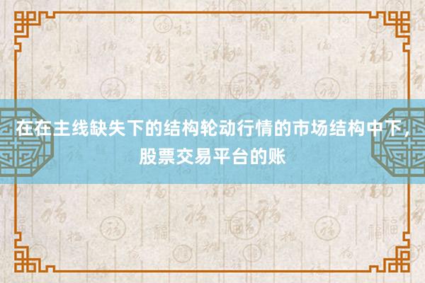 在在主线缺失下的结构轮动行情的市场结构中下，股票交易平台的账