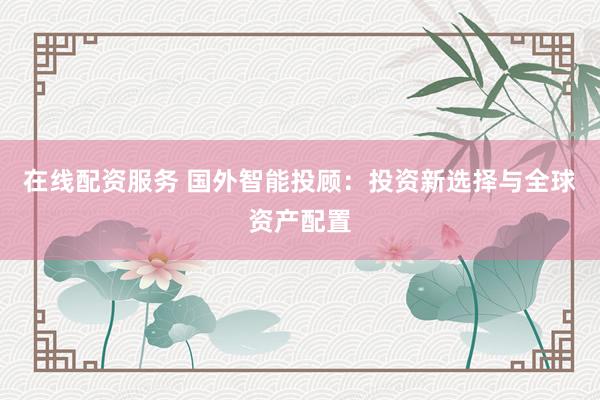 在线配资服务 国外智能投顾：投资新选择与全球资产配置