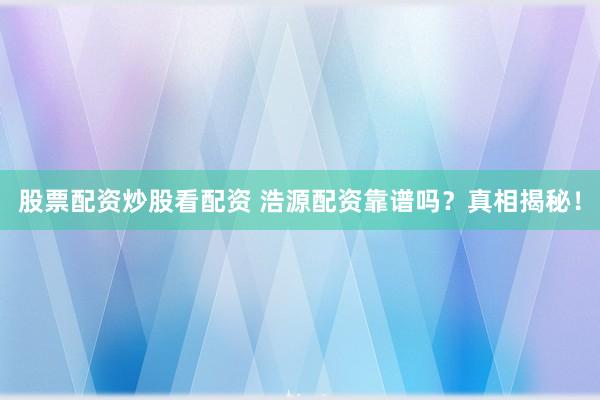 股票配资炒股看配资 浩源配资靠谱吗？真相揭秘！