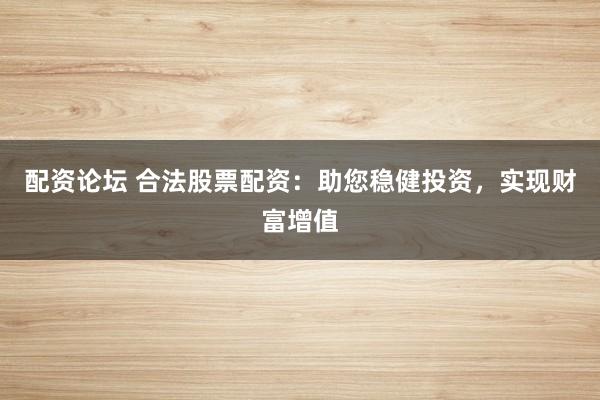 配资论坛 合法股票配资：助您稳健投资，实现财富增值
