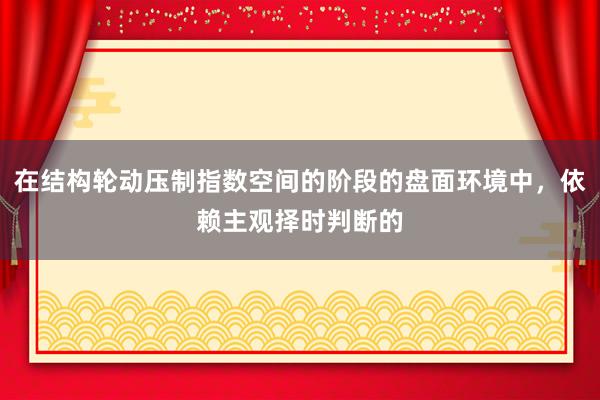 在结构轮动压制指数空间的阶段的盘面环境中，依赖主观择时判断的